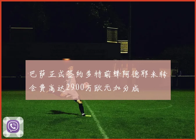 巴萨正式签约多特前锋阿德耶米转会费高达2900万欧元加分成
