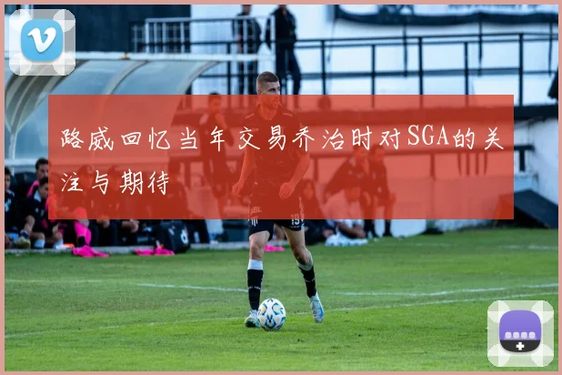 路威回忆当年交易乔治时对SGA的关注与期待