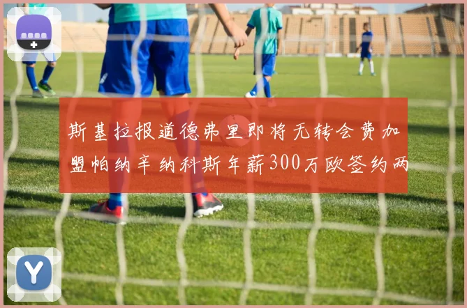 斯基拉报道德弗里即将无转会费加盟帕纳辛纳科斯年薪300万欧签约两年