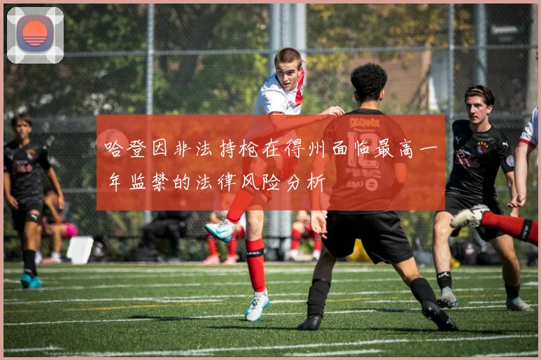 哈登因非法持枪在得州面临最高一年监禁的法律风险分析