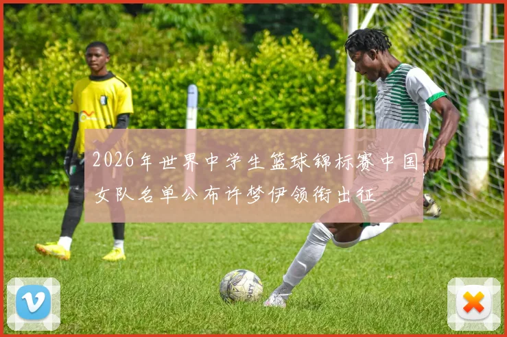 2026年世界中学生篮球锦标赛中国女队名单公布许梦伊领衔出征