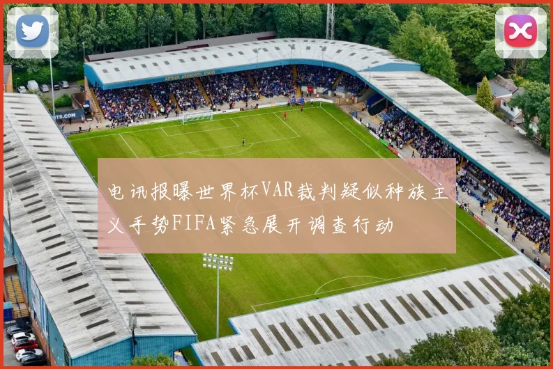 电讯报曝世界杯VAR裁判疑似种族主义手势FIFA紧急展开调查行动