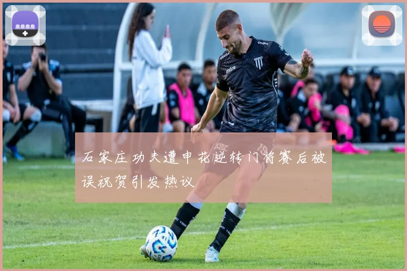 石家庄功夫遭申花逆转门将赛后被误祝贺引发热议