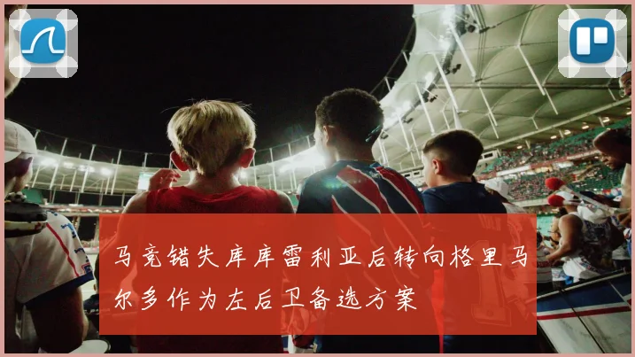 马竞错失库库雷利亚后转向格里马尔多作为左后卫备选方案