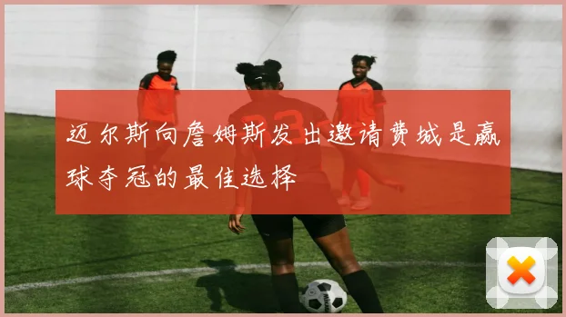 迈尔斯向詹姆斯发出邀请费城是赢球夺冠的最佳选择
