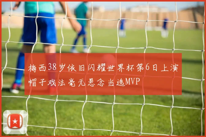 梅西38岁依旧闪耀世界杯第6日上演帽子戏法毫无悬念当选MVP