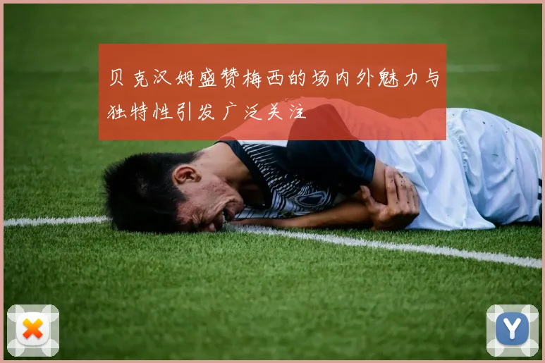 贝克汉姆盛赞梅西的场内外魅力与独特性引发广泛关注