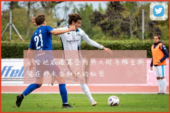 小哈达威透露签约热火时与维金斯同在却未告知他的秘密