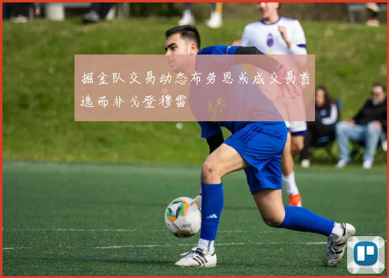 掘金队交易动态布劳恩或成交易首选而非戈登穆雷
