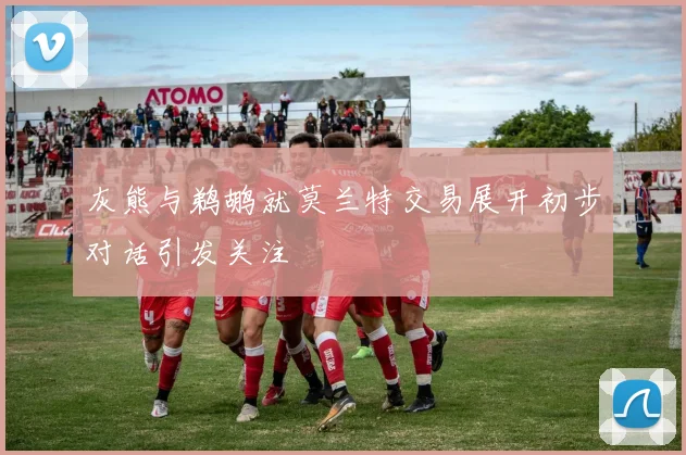 灰熊与鹈鹕就莫兰特交易展开初步对话引发关注