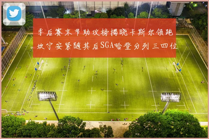 季后赛末节助攻榜揭晓卡斯尔领跑坎宁安紧随其后SGA哈登分列三四位