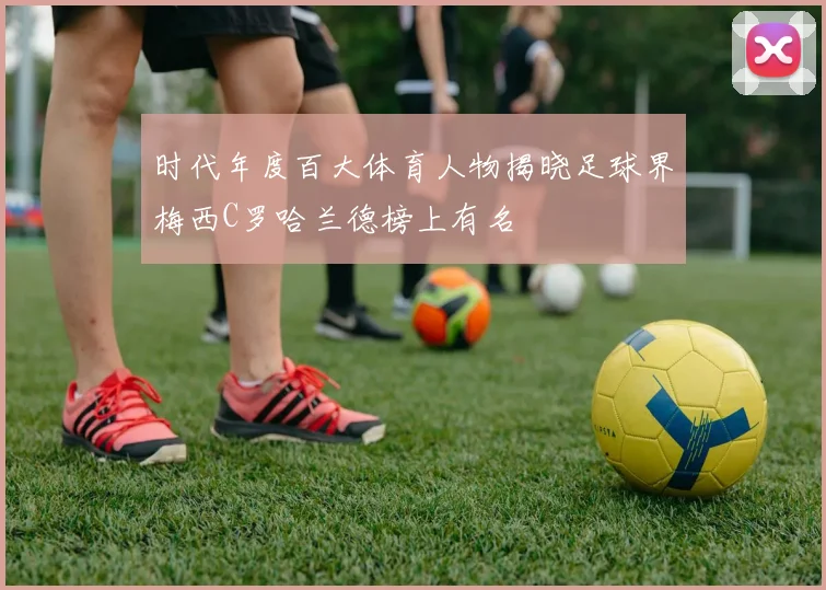 时代年度百大体育人物揭晓足球界梅西C罗哈兰德榜上有名