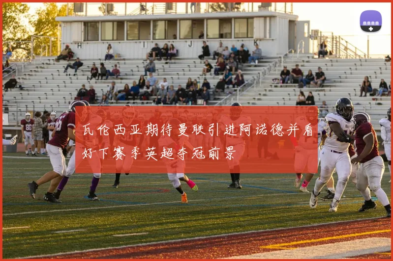 瓦伦西亚期待曼联引进阿诺德并看好下赛季英超夺冠前景